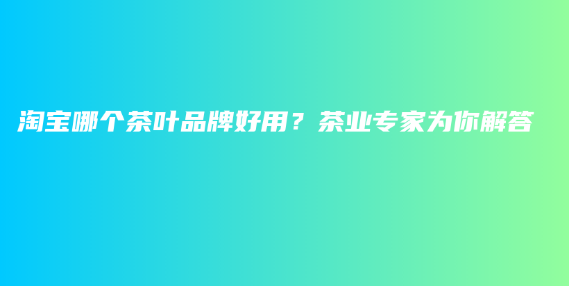 淘宝哪个茶叶品牌好用？茶业专家为你解答插图