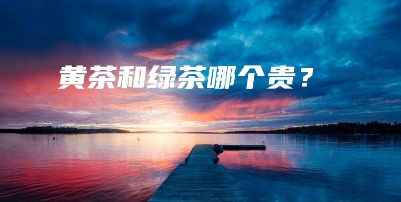 黄茶和绿茶哪个贵？插图