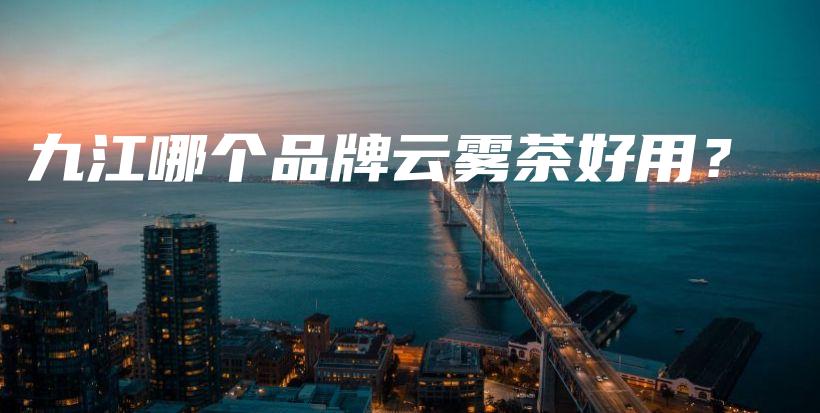 九江哪个品牌云雾茶好用？插图
