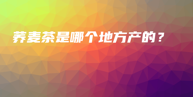 荞麦茶是哪个地方产的？插图