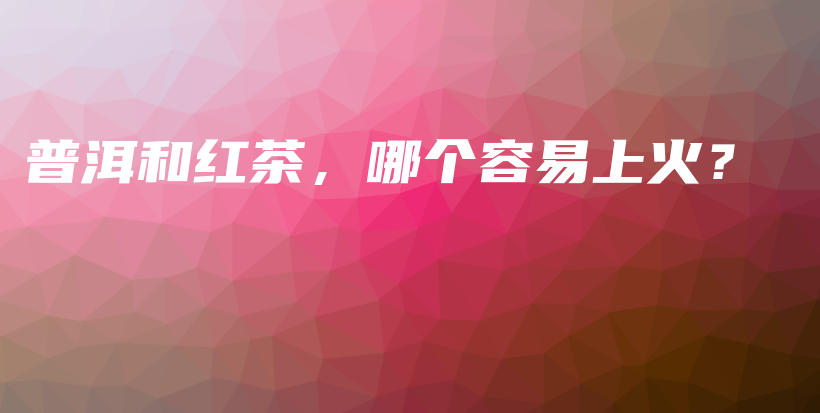 普洱和红茶，哪个容易上火？插图