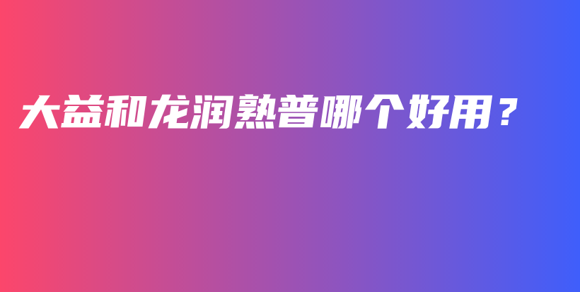 大益和龙润熟普哪个好用？插图