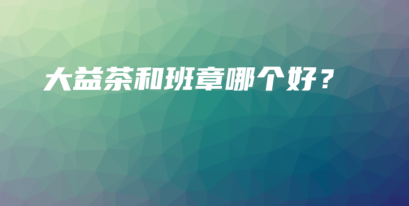 大益茶和班章哪个好?插图 大益茶和班章哪个好?插图