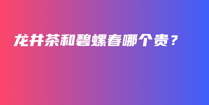 龙井茶和碧螺春哪个贵？插图