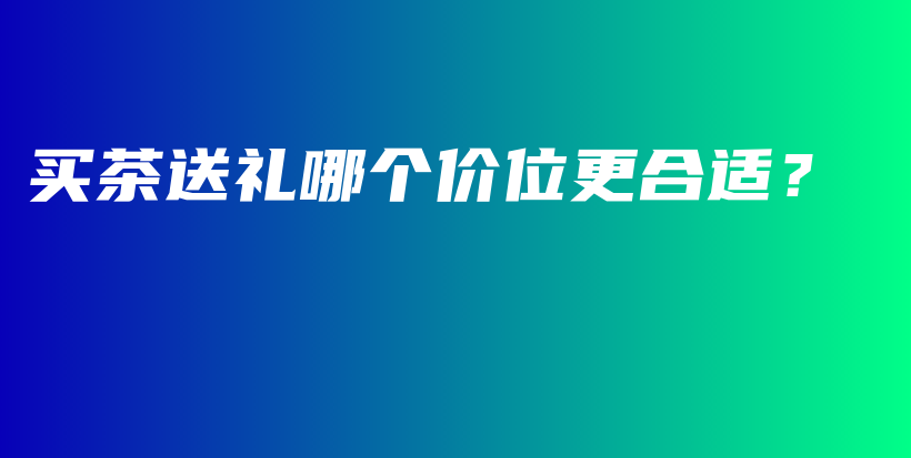 买茶送礼哪个价位更合适？插图