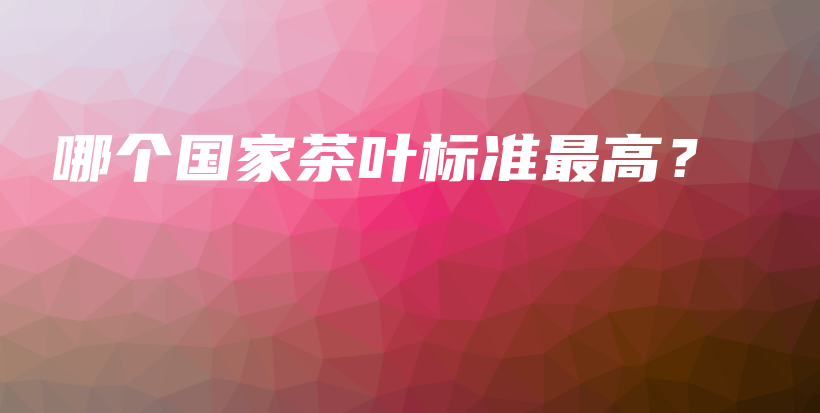 哪个国家茶叶标准最高？插图