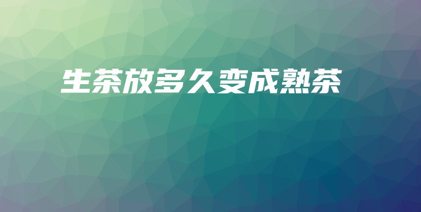 生茶放多久变成熟茶插图 生茶放多久变成熟茶插图