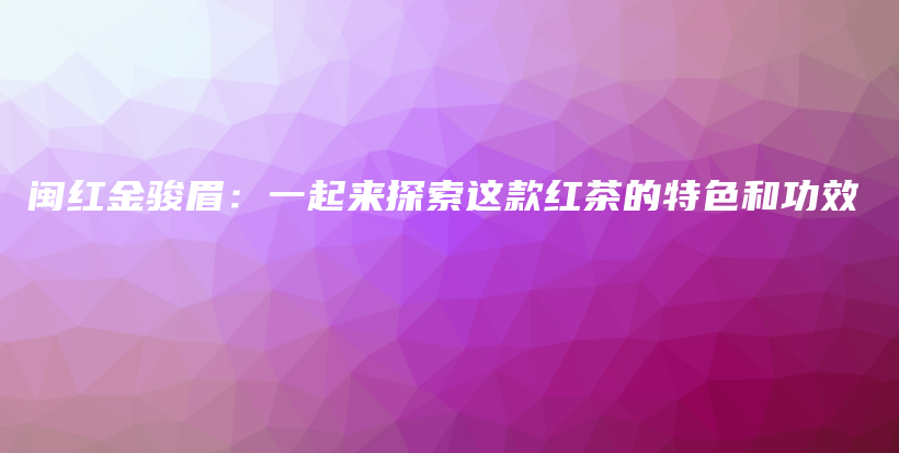 闽红金骏眉：一起来探索这款红茶的特色和功效插图