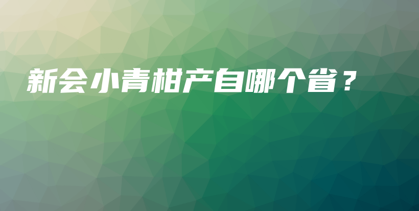 新会小青柑产自哪个省？插图