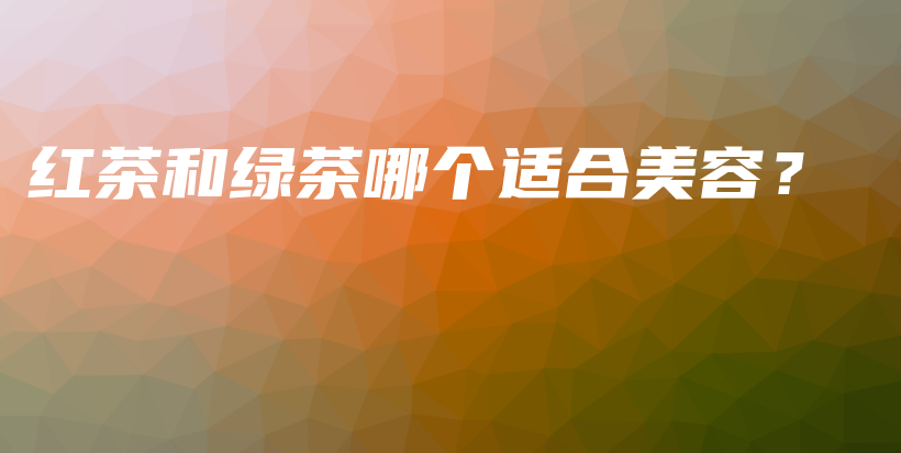 红茶和绿茶哪个适合美容？插图