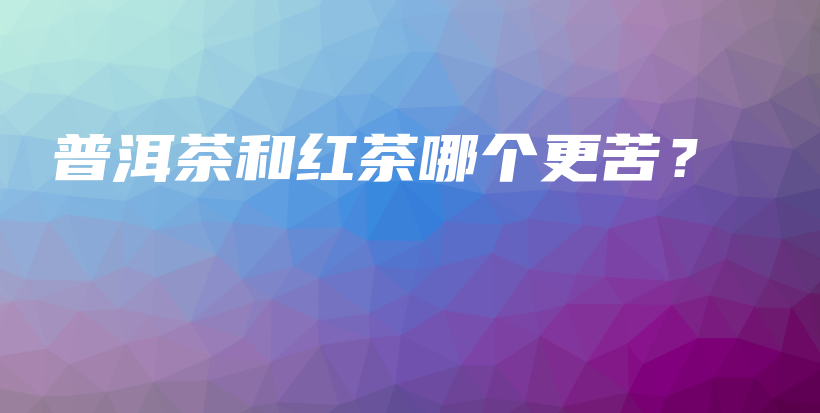 普洱茶和红茶哪个更苦？插图