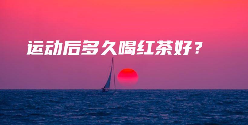 运动后多久喝红茶好?插图 运动后多久喝红茶好?插图