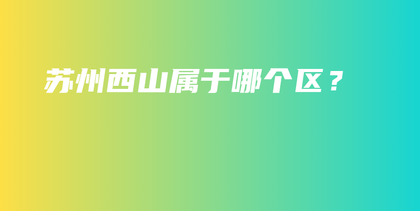 苏州西山属于哪个区？插图