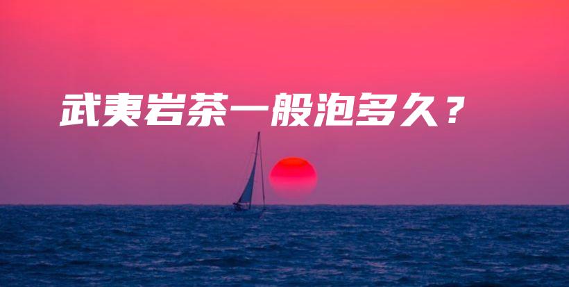 武夷岩茶一般泡多久？插图