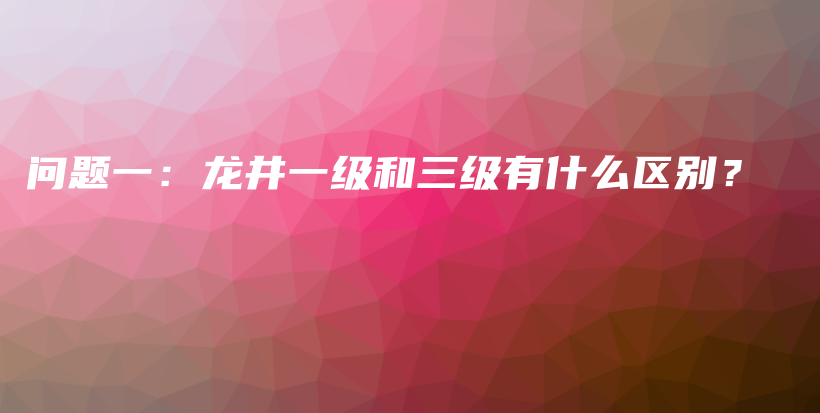 问题一：龙井一级和三级有什么区别？插图