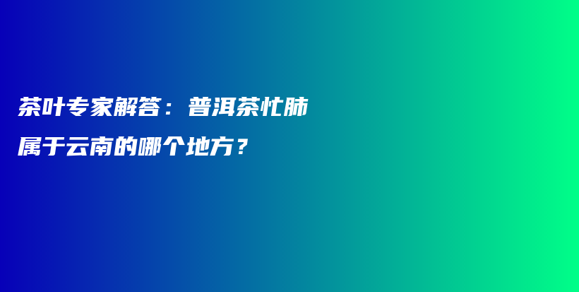 茶叶专家解答：普洱茶忙肺属于云南的哪个地方？插图