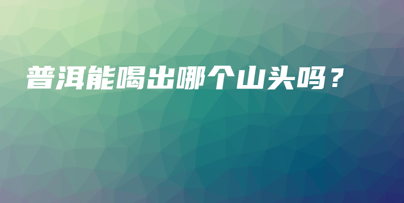 普洱能喝出哪个山头吗？插图