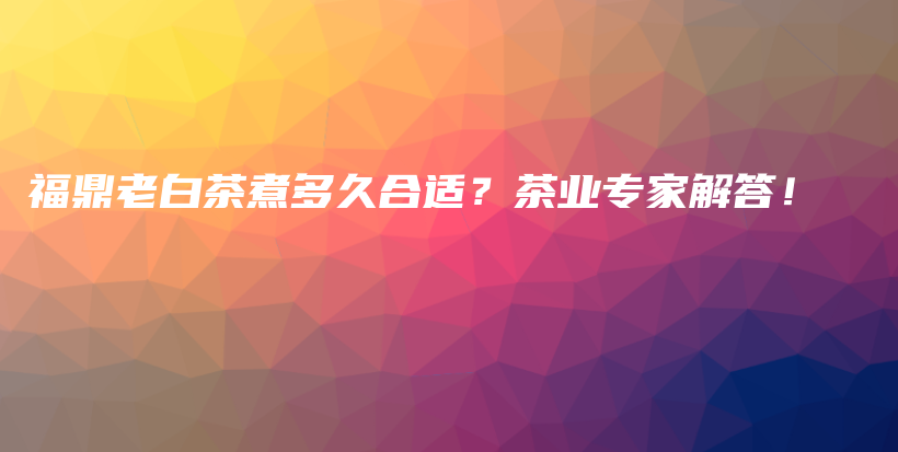 福鼎老白茶煮多久合适？茶业专家解答！插图