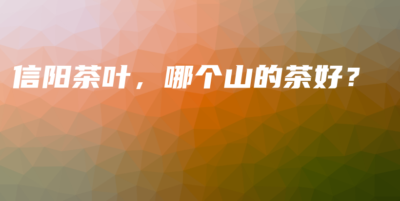 信阳茶叶,哪个山的茶好?插图 信阳茶叶,哪个山的茶好?插图