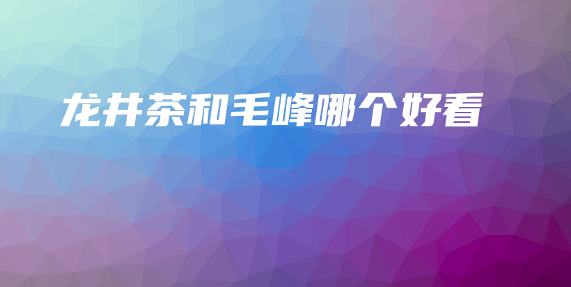 龙井茶和毛峰哪个好看插图 龙井茶和毛峰哪个好看插图