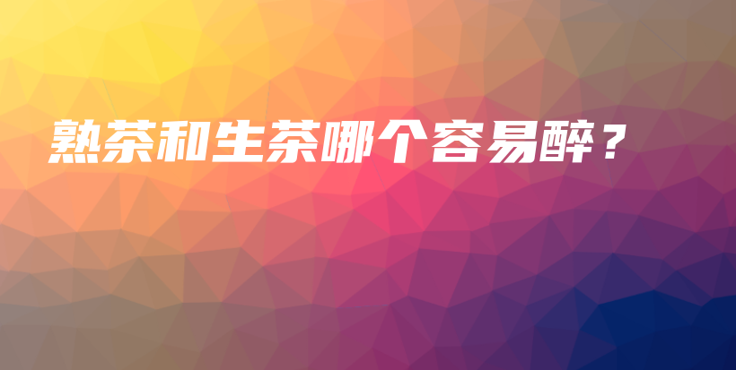 熟茶和生茶哪个容易醉？插图