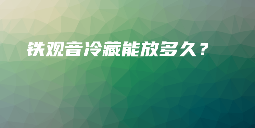 铁观音冷藏能放多久?插图 铁观音冷藏能放多久?插图