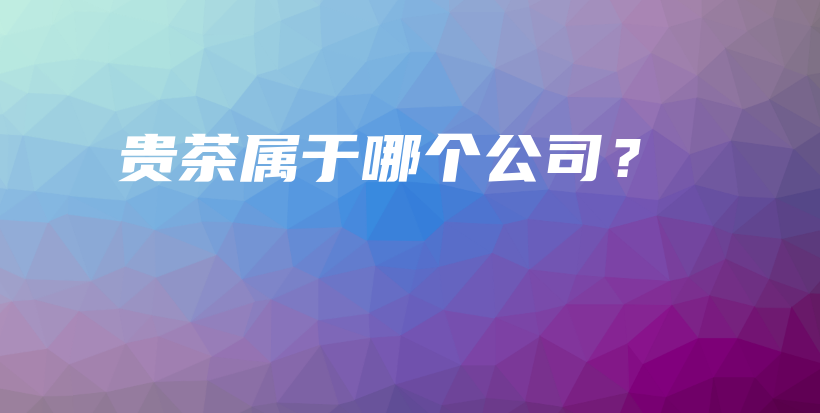贵茶属于哪个公司？插图