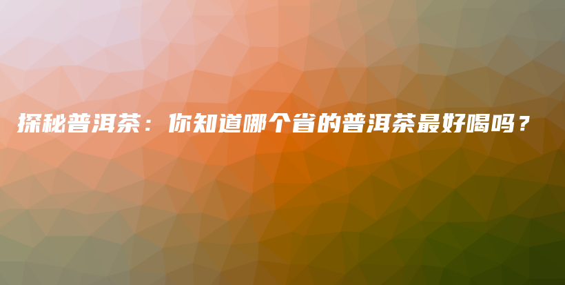 探秘普洱茶：你知道哪个省的普洱茶最好喝吗？插图