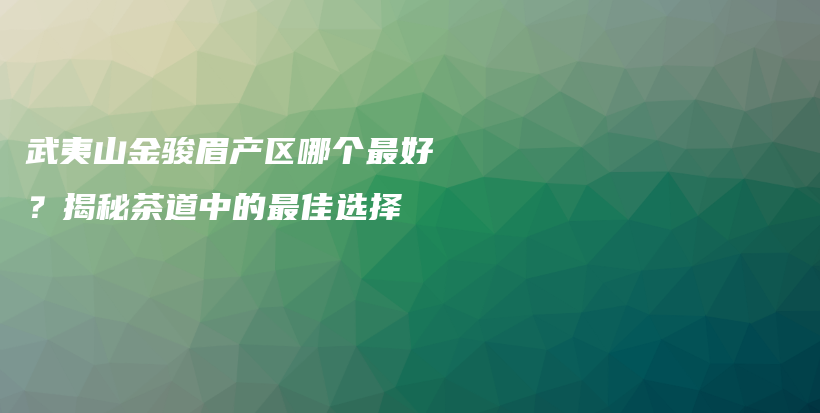 武夷山金骏眉产区哪个最好？揭秘茶道中的最佳选择插图