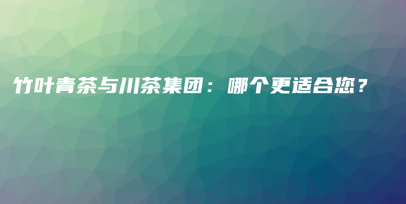 竹叶青茶与川茶集团：哪个更适合您？插图