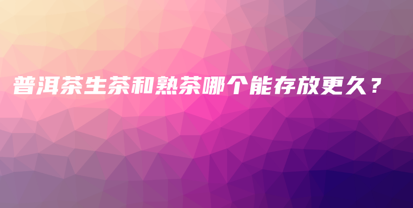 普洱茶生茶和熟茶哪个能存放更久？插图