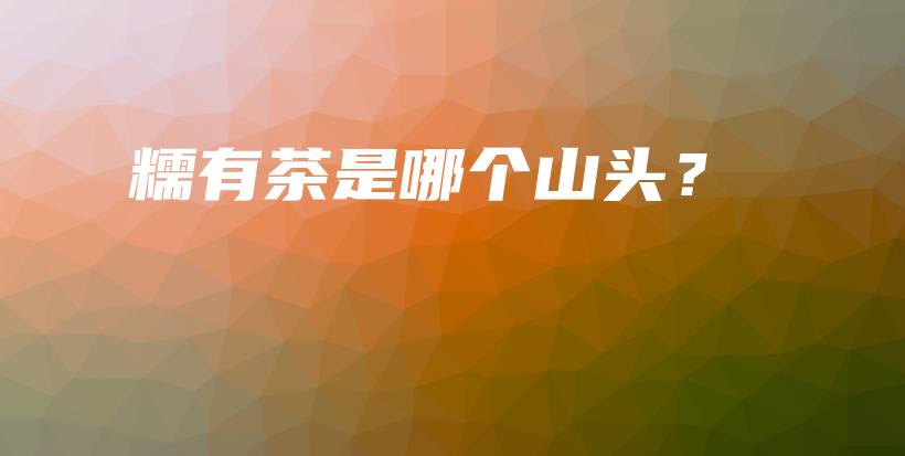 糯有茶是哪个山头？插图