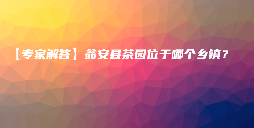 【专家解答】翁安县茶园位于哪个乡镇？插图