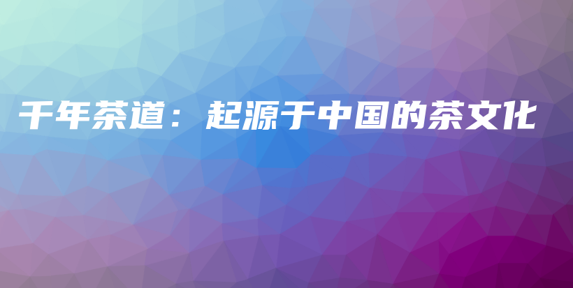 千年茶道:起源于中国的茶文化插图 千年茶道:起源于中国的茶文化插图
