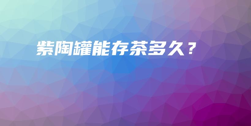 紫陶罐能存茶多久？插图