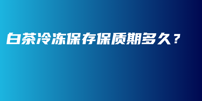 白茶冷冻保存保质期多久？插图