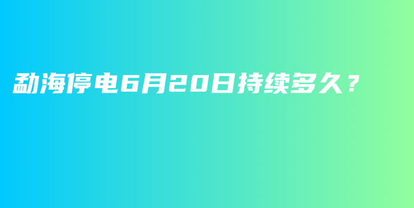 勐海停电6月20日持续多久？插图