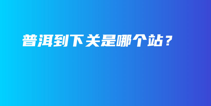 普洱到下关是哪个站？插图