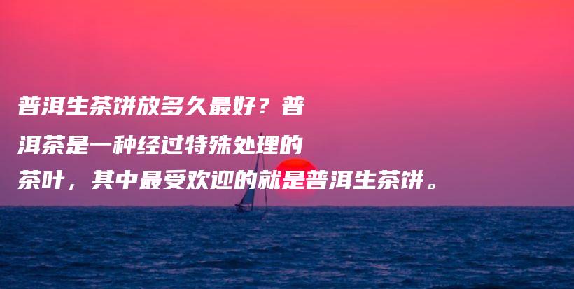 普洱生茶饼放多久最好？普洱茶是一种经过特殊处理的茶叶，其中最受欢迎的就是普洱生茶饼。插图