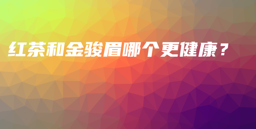 红茶和金骏眉哪个更健康?插图 红茶和金骏眉哪个更健康?插图