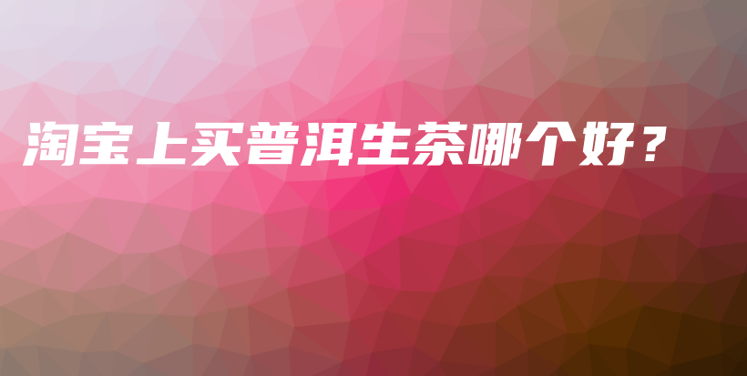 淘宝上买普洱生茶哪个好？插图