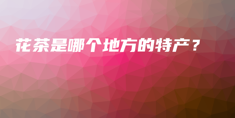 花茶是哪个地方的特产？插图