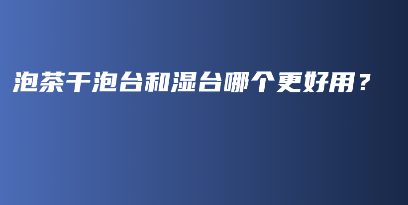泡茶干泡台和湿台哪个更好用？插图