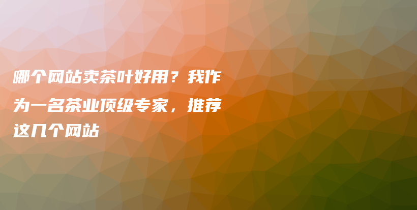 哪个网站卖茶叶好用?我作为一名茶业顶级专家,推荐这几个网站插图 哪个网站卖茶叶好用?我作为一名茶业顶级专家,推荐这几个网站插图