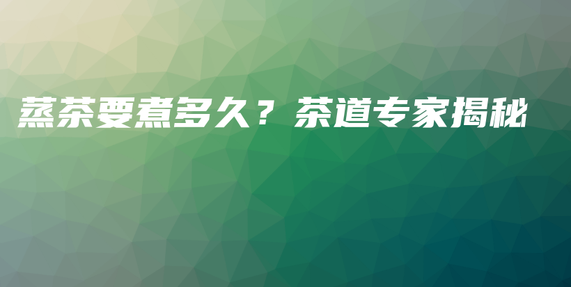 蒸茶要煮多久?茶道专家揭秘插图 蒸茶要煮多久?茶道专家揭秘插图