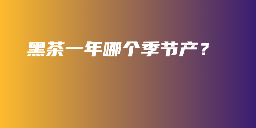 黑茶一年哪个季节产？插图