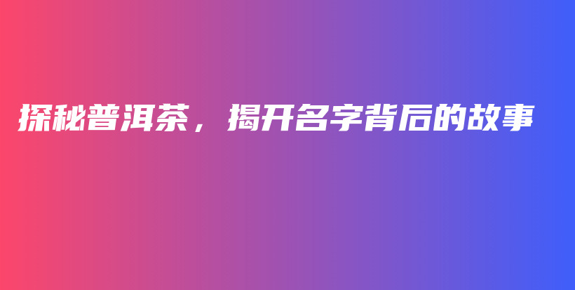 探秘普洱茶，揭开名字背后的故事插图