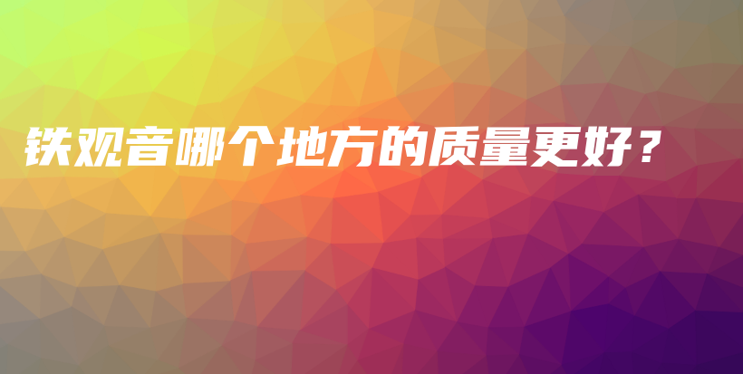 铁观音哪个地方的质量更好？插图