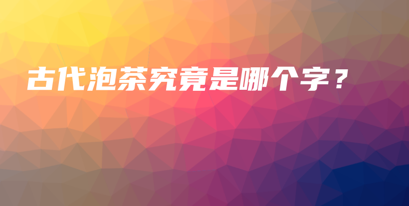 古代泡茶究竟是哪个字？插图