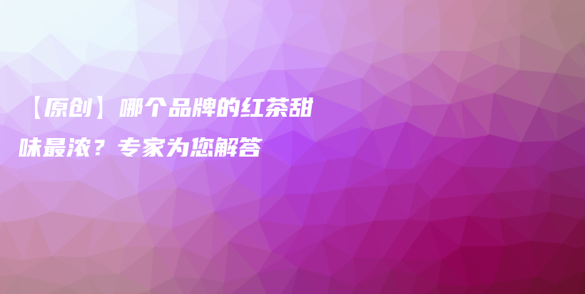 【原创】哪个品牌的红茶甜味最浓？专家为您解答插图